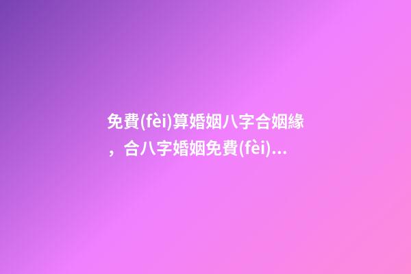 免費(fèi)算婚姻八字合姻緣，合八字婚姻免費(fèi)算婚姻 免費(fèi)八字配對(duì)婚姻，免費(fèi)測(cè)算八字婚姻配對(duì)-第1張-觀點(diǎn)-玄機(jī)派